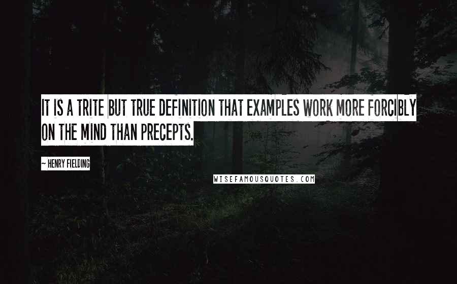 Henry Fielding Quotes: It is a trite but true definition that examples work more forcibly on the mind than precepts.