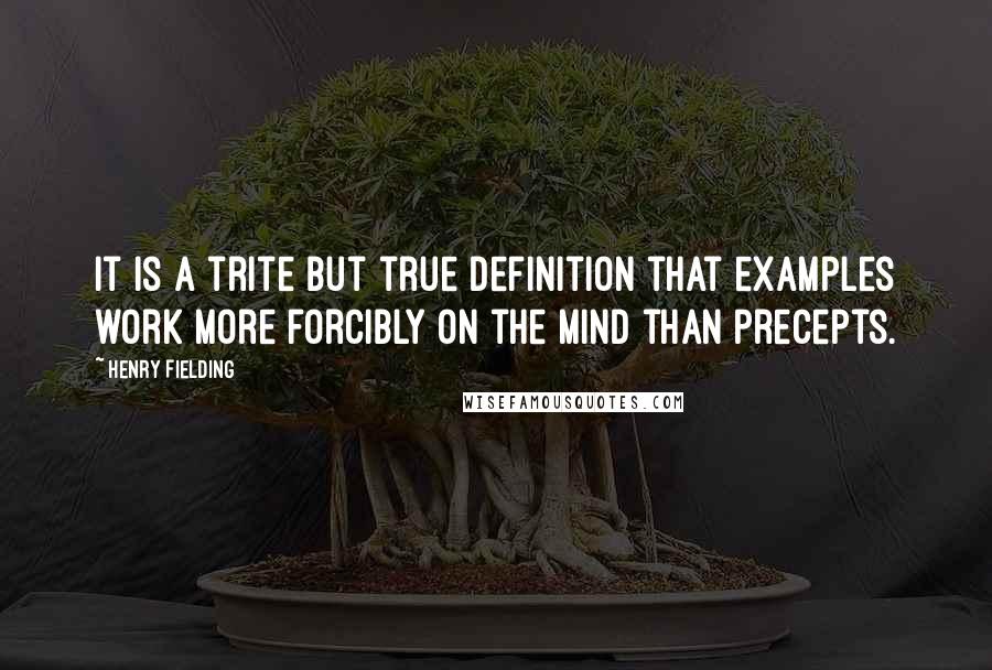 Henry Fielding Quotes: It is a trite but true definition that examples work more forcibly on the mind than precepts.