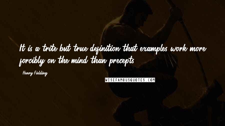 Henry Fielding Quotes: It is a trite but true definition that examples work more forcibly on the mind than precepts.