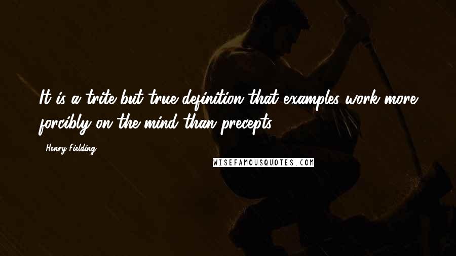 Henry Fielding Quotes: It is a trite but true definition that examples work more forcibly on the mind than precepts.