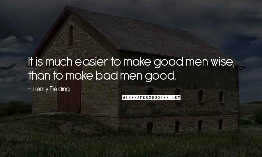 Henry Fielding Quotes: It is much easier to make good men wise, than to make bad men good.