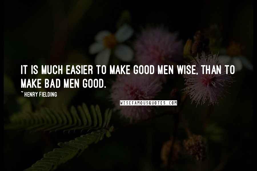 Henry Fielding Quotes: It is much easier to make good men wise, than to make bad men good.