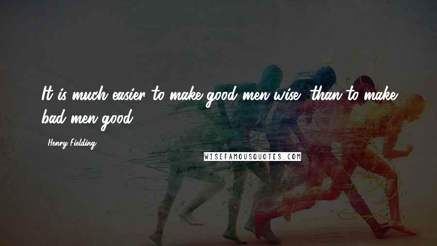 Henry Fielding Quotes: It is much easier to make good men wise, than to make bad men good.