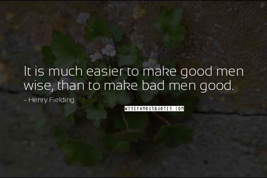 Henry Fielding Quotes: It is much easier to make good men wise, than to make bad men good.