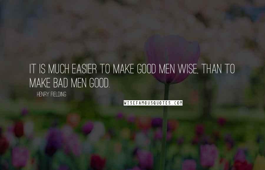 Henry Fielding Quotes: It is much easier to make good men wise, than to make bad men good.