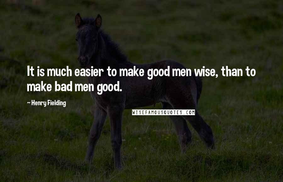 Henry Fielding Quotes: It is much easier to make good men wise, than to make bad men good.