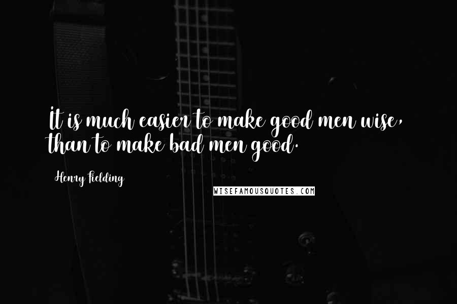 Henry Fielding Quotes: It is much easier to make good men wise, than to make bad men good.