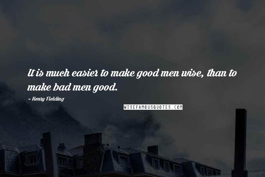 Henry Fielding Quotes: It is much easier to make good men wise, than to make bad men good.