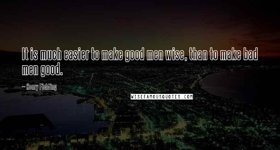 Henry Fielding Quotes: It is much easier to make good men wise, than to make bad men good.