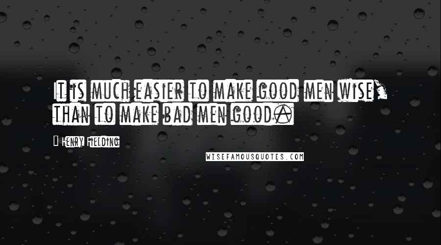 Henry Fielding Quotes: It is much easier to make good men wise, than to make bad men good.