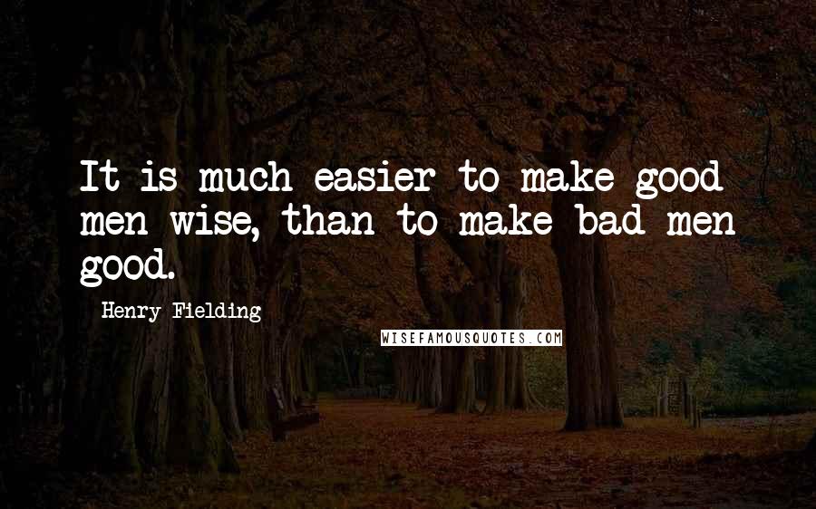 Henry Fielding Quotes: It is much easier to make good men wise, than to make bad men good.