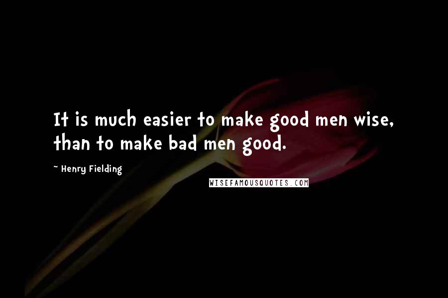 Henry Fielding Quotes: It is much easier to make good men wise, than to make bad men good.