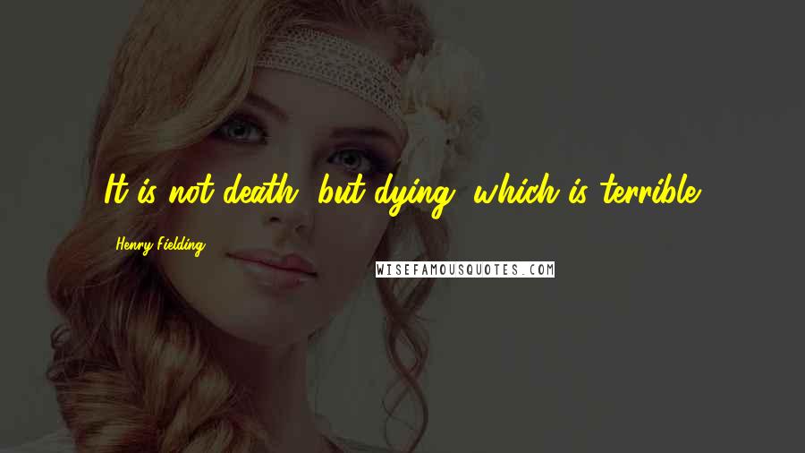 Henry Fielding Quotes: It is not death, but dying, which is terrible.