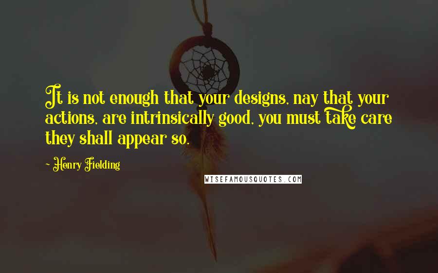 Henry Fielding Quotes: It is not enough that your designs, nay that your actions, are intrinsically good, you must take care they shall appear so.