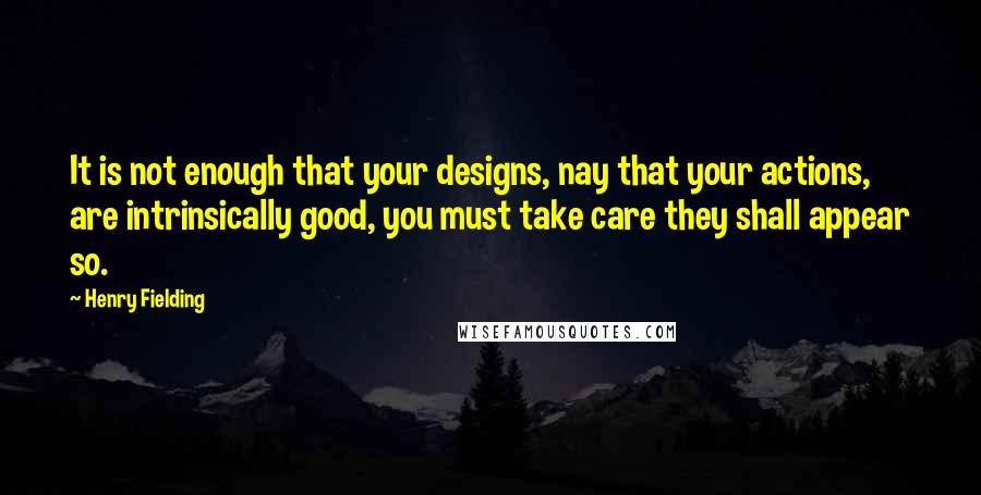 Henry Fielding Quotes: It is not enough that your designs, nay that your actions, are intrinsically good, you must take care they shall appear so.