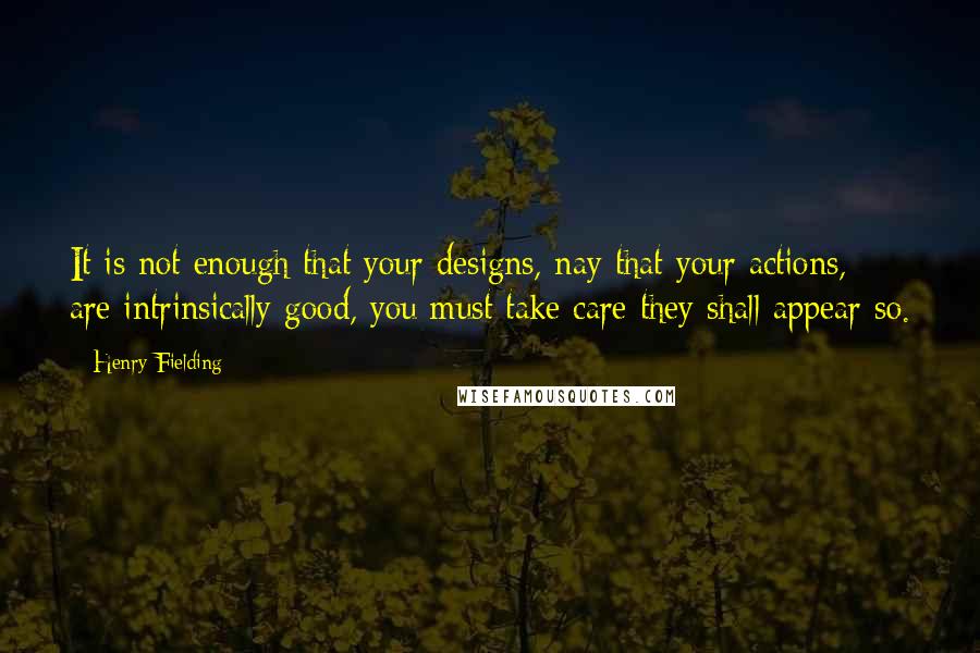 Henry Fielding Quotes: It is not enough that your designs, nay that your actions, are intrinsically good, you must take care they shall appear so.