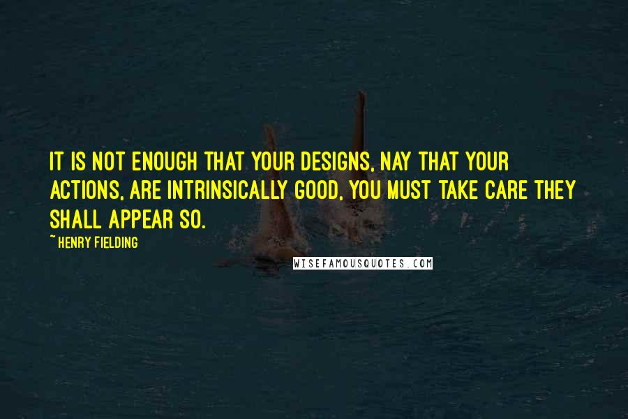 Henry Fielding Quotes: It is not enough that your designs, nay that your actions, are intrinsically good, you must take care they shall appear so.