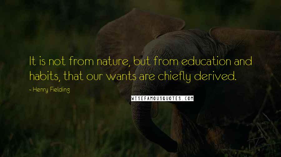 Henry Fielding Quotes: It is not from nature, but from education and habits, that our wants are chiefly derived.