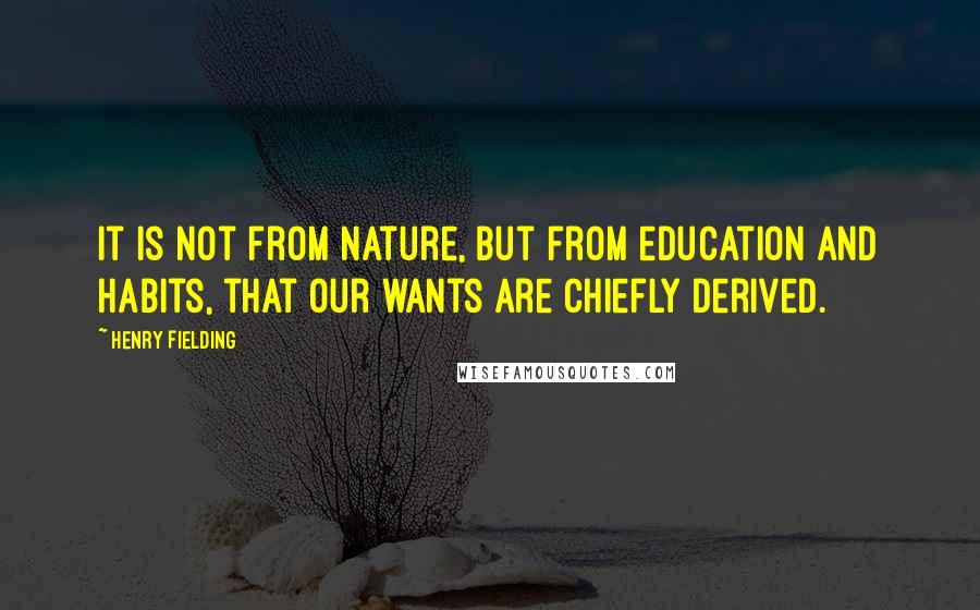 Henry Fielding Quotes: It is not from nature, but from education and habits, that our wants are chiefly derived.