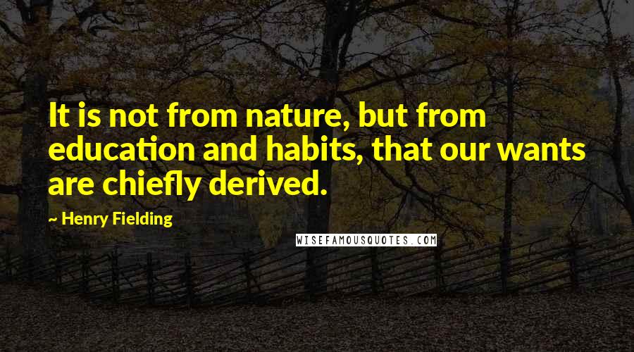 Henry Fielding Quotes: It is not from nature, but from education and habits, that our wants are chiefly derived.