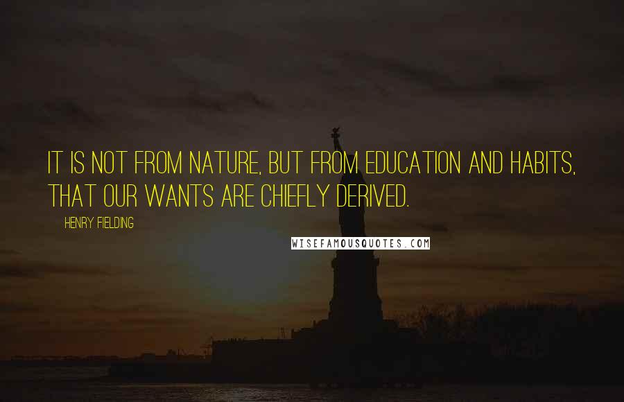 Henry Fielding Quotes: It is not from nature, but from education and habits, that our wants are chiefly derived.