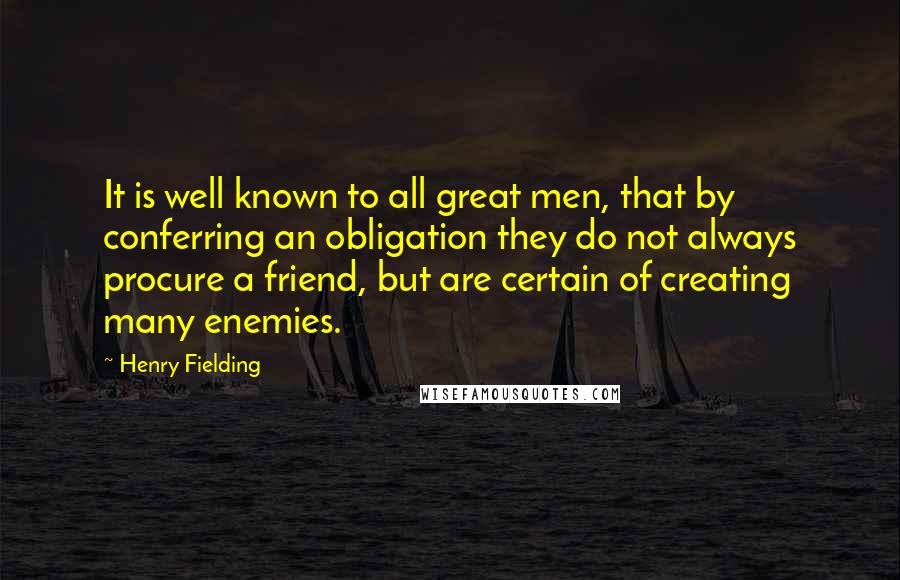 Henry Fielding Quotes: It is well known to all great men, that by conferring an obligation they do not always procure a friend, but are certain of creating many enemies.