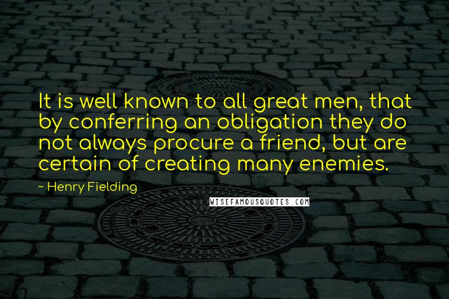 Henry Fielding Quotes: It is well known to all great men, that by conferring an obligation they do not always procure a friend, but are certain of creating many enemies.