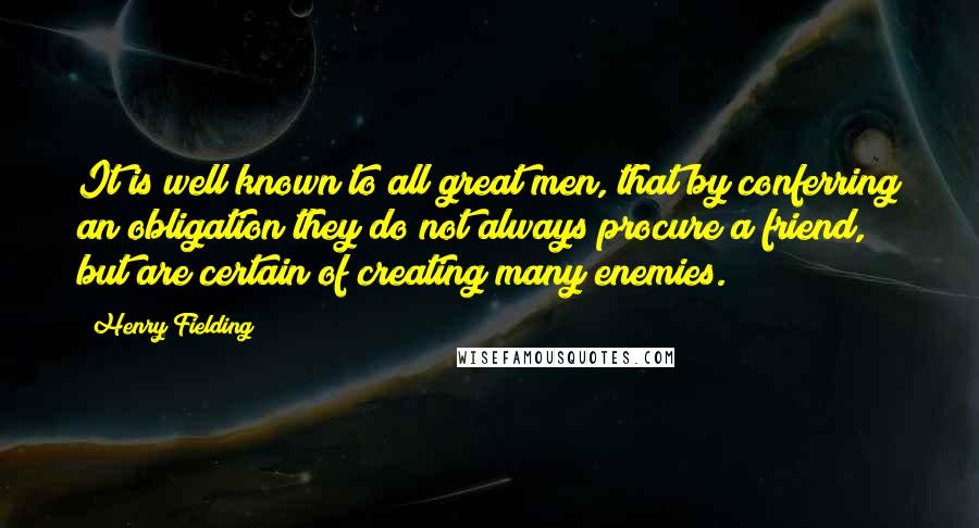 Henry Fielding Quotes: It is well known to all great men, that by conferring an obligation they do not always procure a friend, but are certain of creating many enemies.