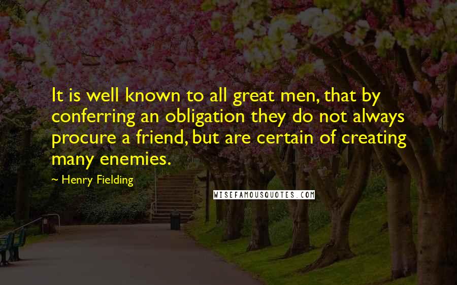 Henry Fielding Quotes: It is well known to all great men, that by conferring an obligation they do not always procure a friend, but are certain of creating many enemies.
