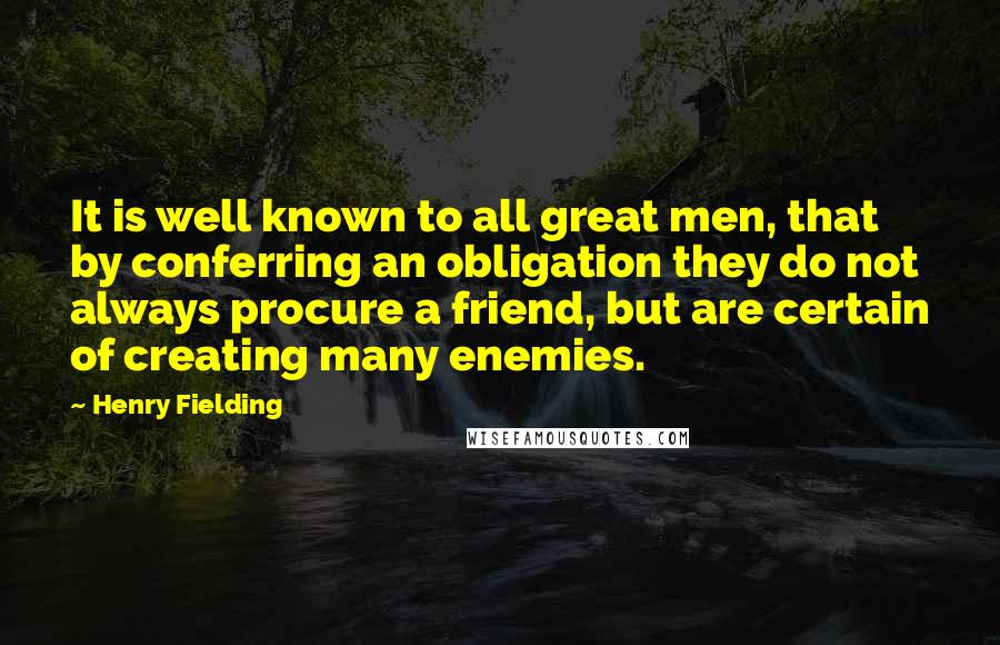 Henry Fielding Quotes: It is well known to all great men, that by conferring an obligation they do not always procure a friend, but are certain of creating many enemies.