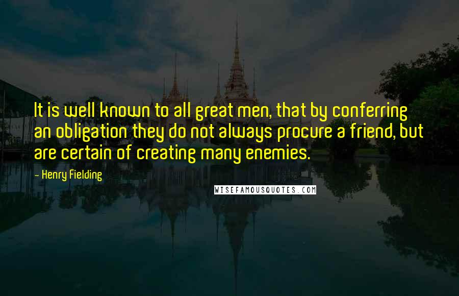 Henry Fielding Quotes: It is well known to all great men, that by conferring an obligation they do not always procure a friend, but are certain of creating many enemies.