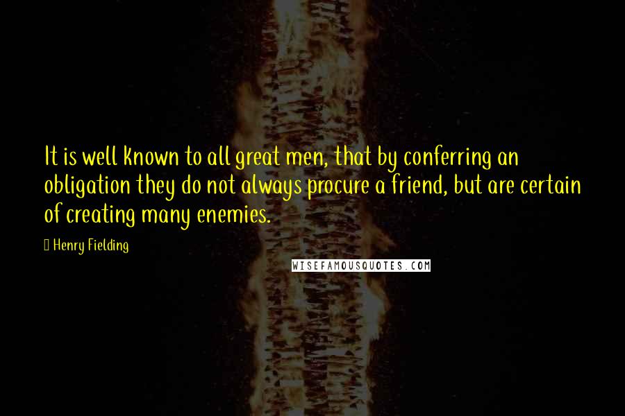 Henry Fielding Quotes: It is well known to all great men, that by conferring an obligation they do not always procure a friend, but are certain of creating many enemies.