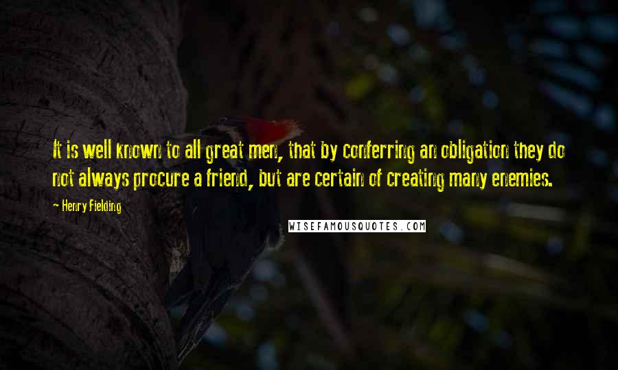 Henry Fielding Quotes: It is well known to all great men, that by conferring an obligation they do not always procure a friend, but are certain of creating many enemies.