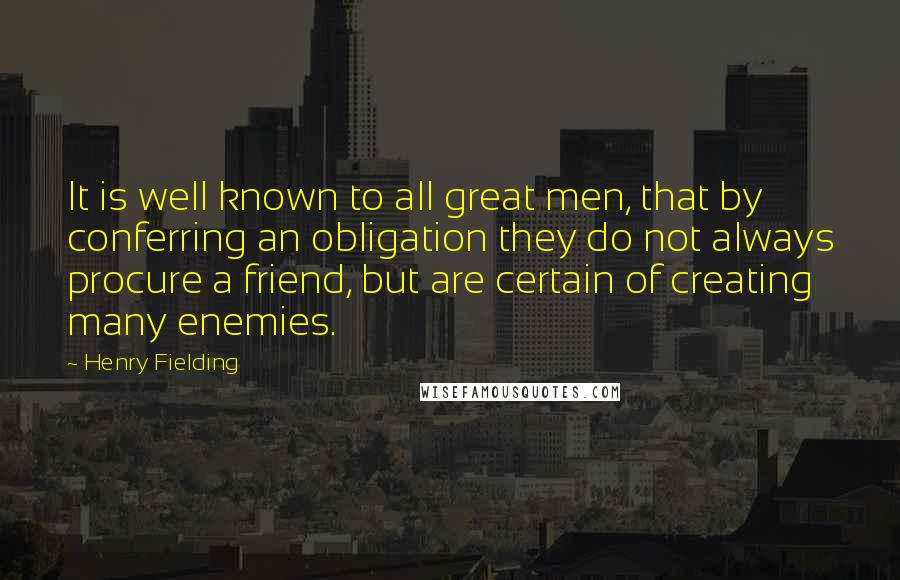 Henry Fielding Quotes: It is well known to all great men, that by conferring an obligation they do not always procure a friend, but are certain of creating many enemies.