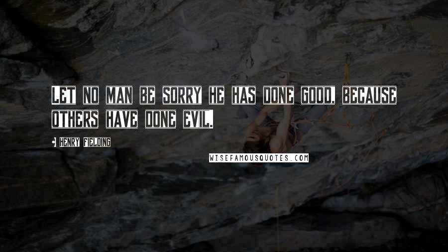 Henry Fielding Quotes: Let no man be sorry he has done good, because others have done evil.