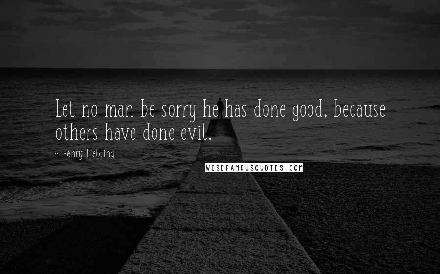 Henry Fielding Quotes: Let no man be sorry he has done good, because others have done evil.