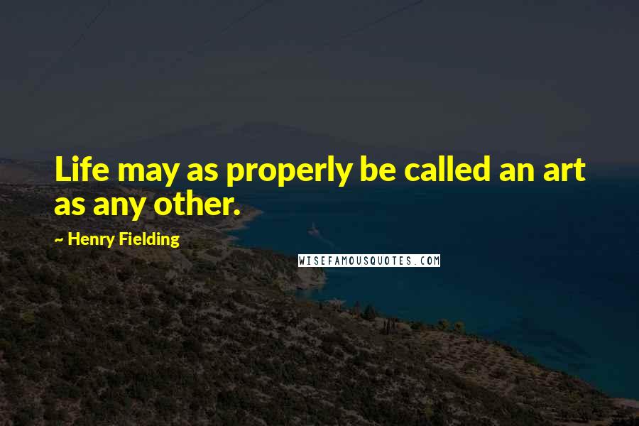 Henry Fielding Quotes: Life may as properly be called an art as any other.