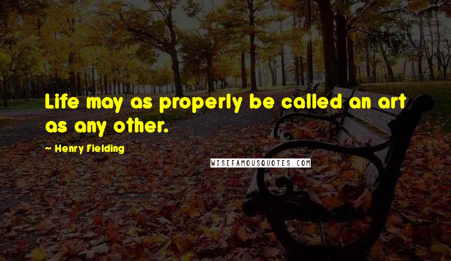 Henry Fielding Quotes: Life may as properly be called an art as any other.