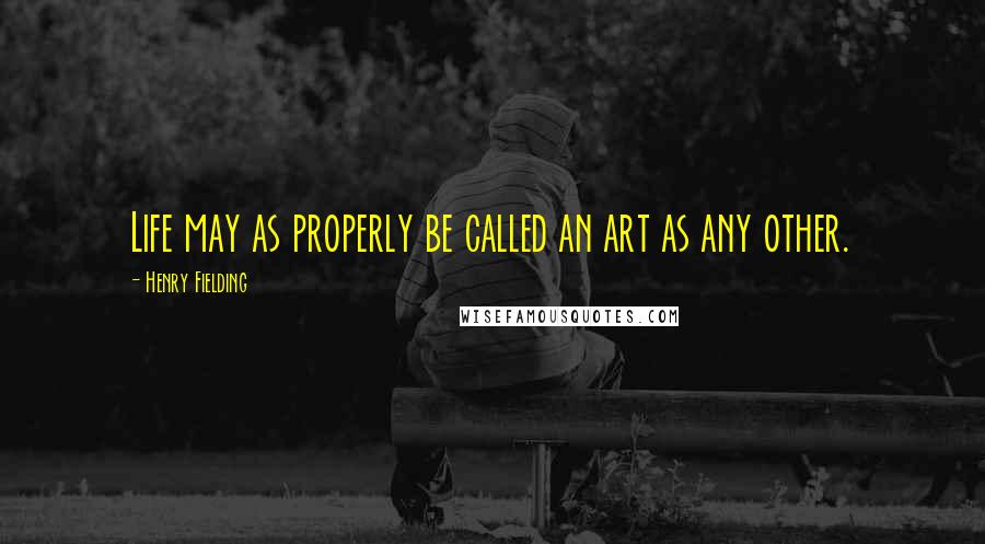 Henry Fielding Quotes: Life may as properly be called an art as any other.