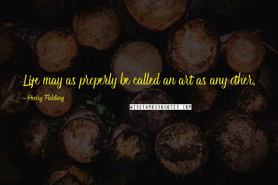 Henry Fielding Quotes: Life may as properly be called an art as any other.