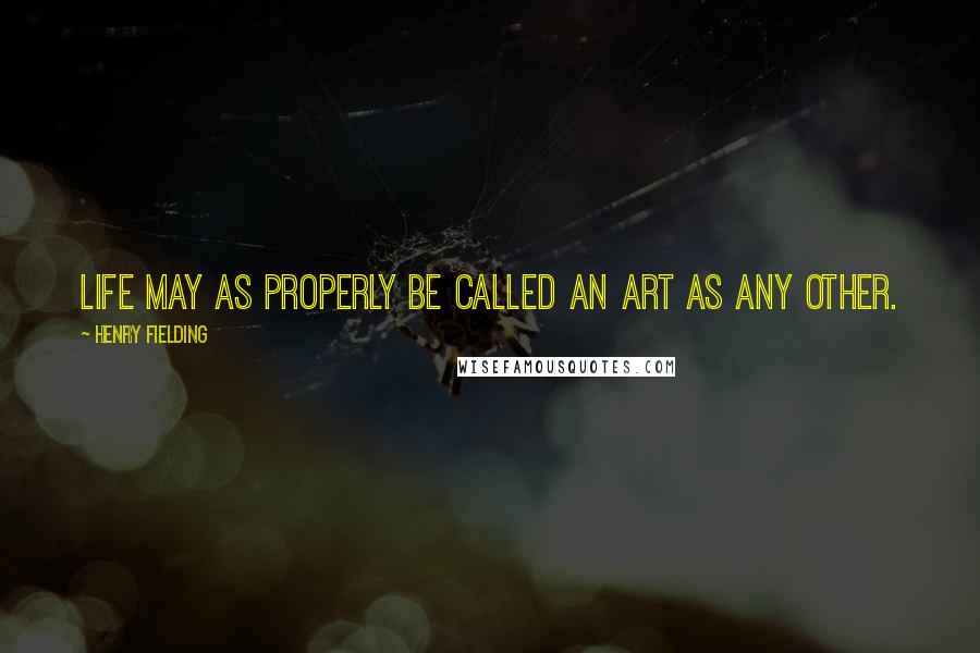 Henry Fielding Quotes: Life may as properly be called an art as any other.