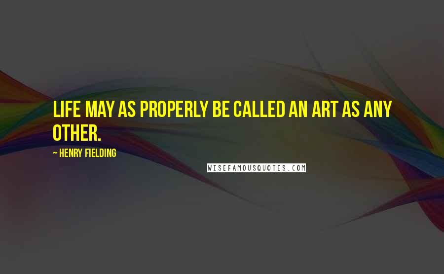 Henry Fielding Quotes: Life may as properly be called an art as any other.