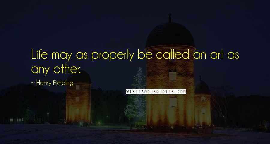 Henry Fielding Quotes: Life may as properly be called an art as any other.