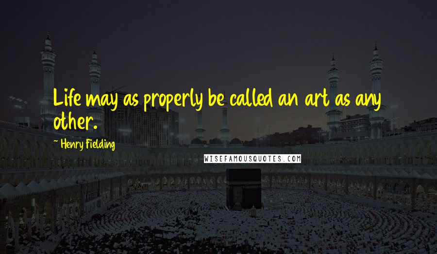 Henry Fielding Quotes: Life may as properly be called an art as any other.