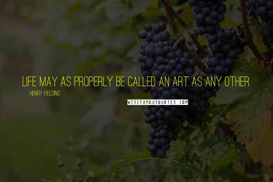 Henry Fielding Quotes: Life may as properly be called an art as any other.