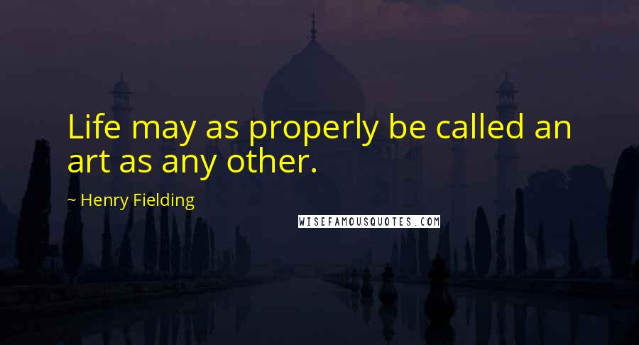 Henry Fielding Quotes: Life may as properly be called an art as any other.