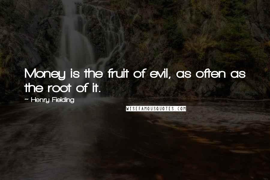 Henry Fielding Quotes: Money is the fruit of evil, as often as the root of it.