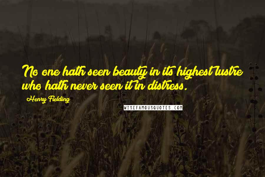 Henry Fielding Quotes: No one hath seen beauty in its highest lustre who hath never seen it in distress.