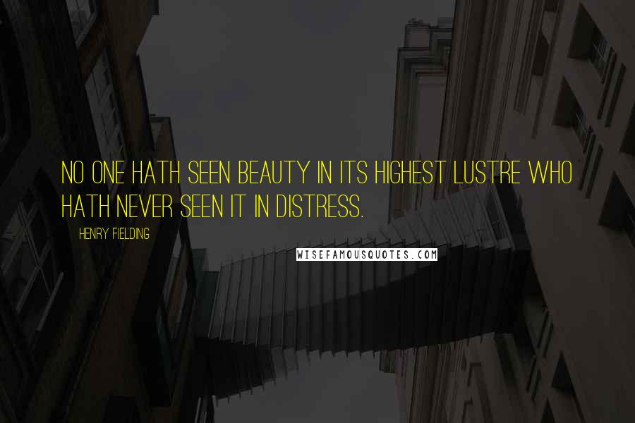 Henry Fielding Quotes: No one hath seen beauty in its highest lustre who hath never seen it in distress.