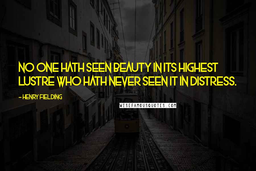 Henry Fielding Quotes: No one hath seen beauty in its highest lustre who hath never seen it in distress.